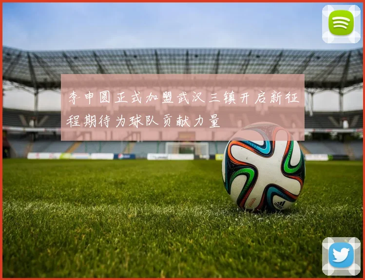 李申圆正式加盟武汉三镇开启新征程期待为球队贡献力量