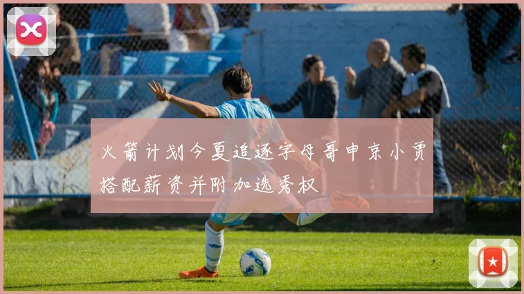 火箭计划今夏追逐字母哥申京小贾搭配薪资并附加选秀权