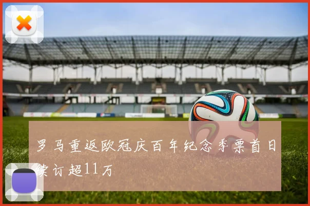罗马重返欧冠庆百年纪念季票首日续订超11万