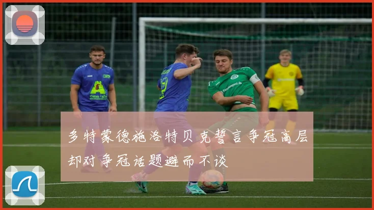 多特蒙德施洛特贝克誓言争冠高层却对争冠话题避而不谈