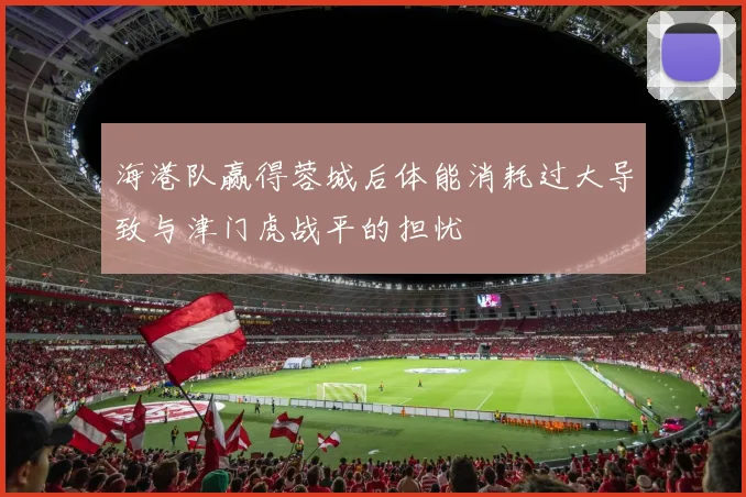 海港队赢得蓉城后体能消耗过大导致与津门虎战平的担忧