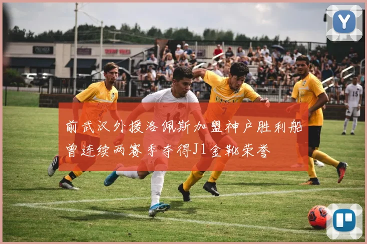 前武汉外援洛佩斯加盟神户胜利船曾连续两赛季夺得J1金靴荣誉