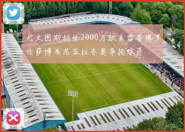 尤文图斯标价2000万欧米雷蒂佛罗伦萨博洛尼亚拉齐奥争抢球员