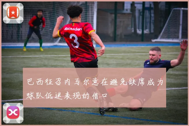 巴西征召内马尔意在避免缺席成为球队低迷表现的借口
