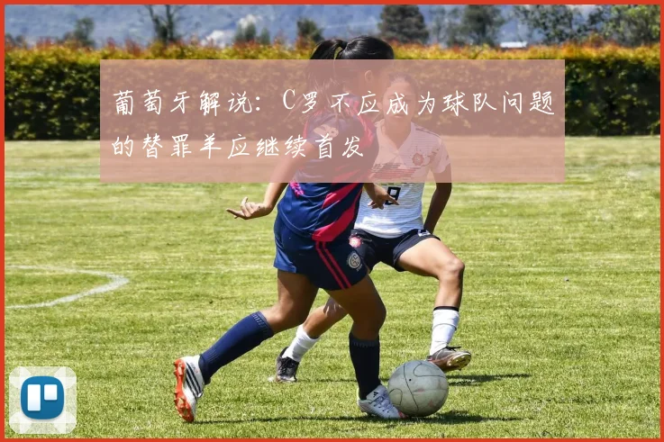葡萄牙解说：C罗不应成为球队问题的替罪羊应继续首发