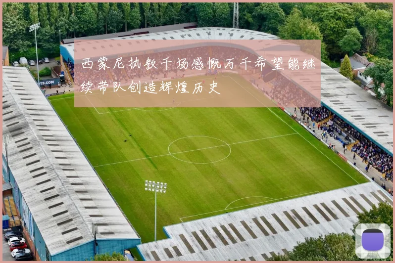 西蒙尼执教千场感慨万千希望能继续带队创造辉煌历史