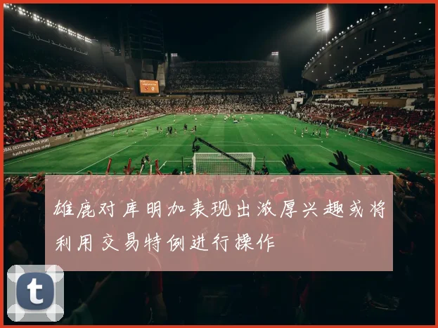 雄鹿对库明加表现出浓厚兴趣或将利用交易特例进行操作