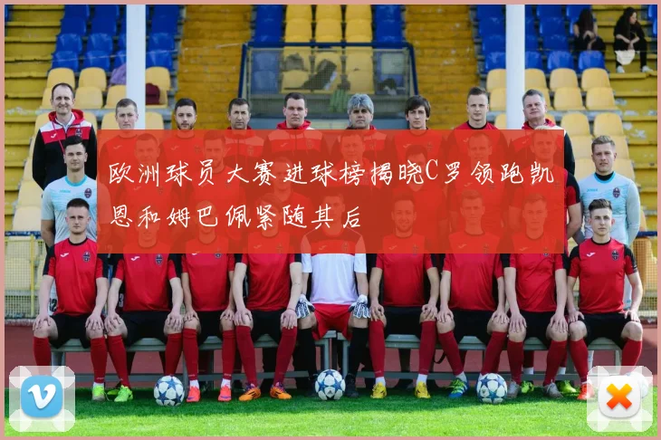 欧洲球员大赛进球榜揭晓C罗领跑凯恩和姆巴佩紧随其后