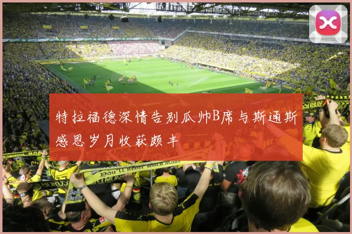 特拉福德深情告别瓜帅B席与斯通斯感恩岁月收获颇丰