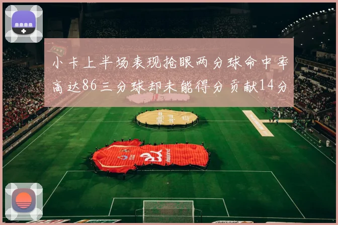 小卡上半场表现抢眼两分球命中率高达86三分球却未能得分贡献14分7板2助1断