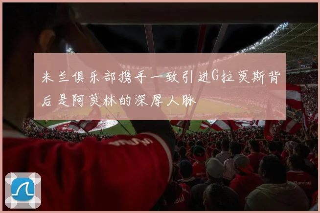 米兰俱乐部携手一致引进G拉莫斯背后是阿莫林的深厚人脉