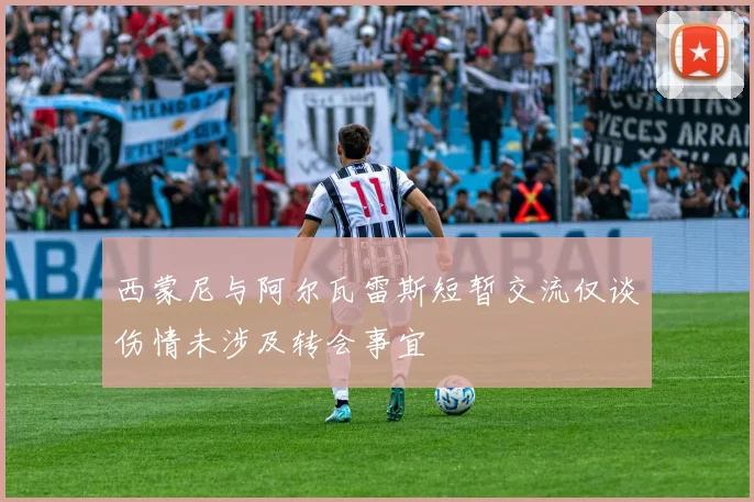 西蒙尼与阿尔瓦雷斯短暂交流仅谈伤情未涉及转会事宜