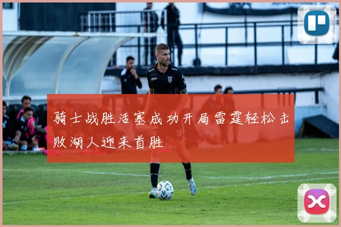 骑士战胜活塞成功开局雷霆轻松击败湖人迎来首胜