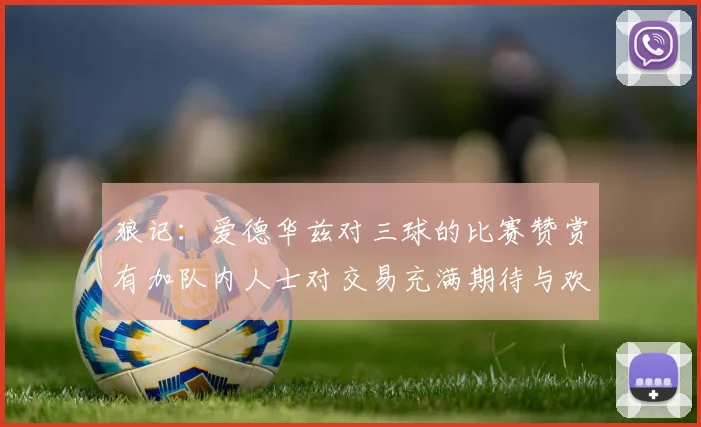 狼记：爱德华兹对三球的比赛赞赏有加队内人士对交易充满期待与欢欣