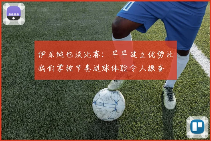 伊东纯也谈比赛：早早建立优势让我们掌控节奏进球体验令人振奋