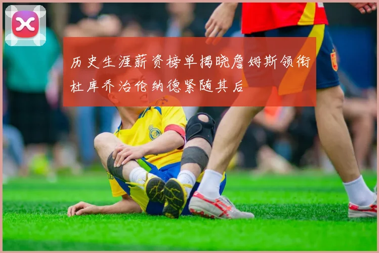 历史生涯薪资榜单揭晓詹姆斯领衔杜库乔治伦纳德紧随其后