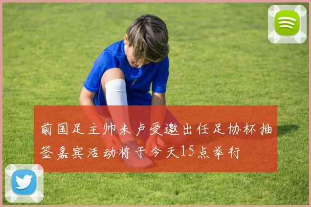 前国足主帅米卢受邀出任足协杯抽签嘉宾活动将于今天15点举行