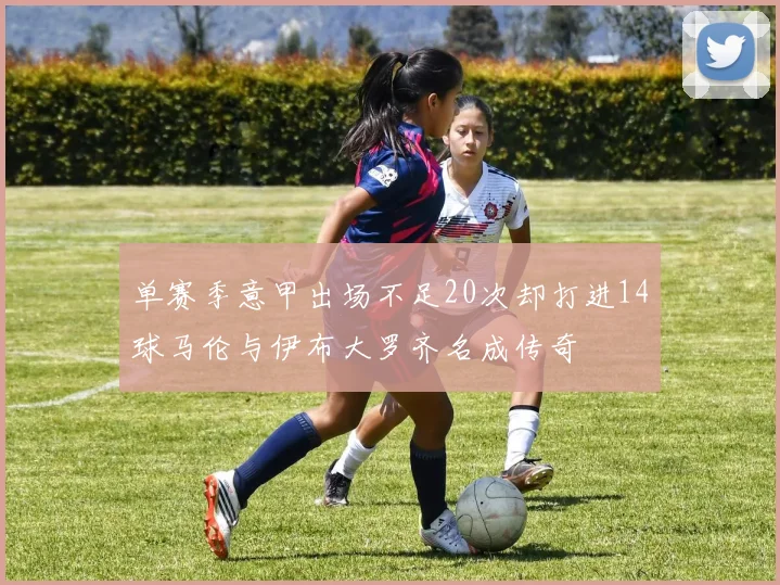 单赛季意甲出场不足20次却打进14球马伦与伊布大罗齐名成传奇