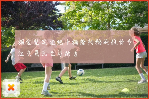 掘金坚定拒绝卡梅隆约翰逊报价专注交易瓦兰与纳吉
