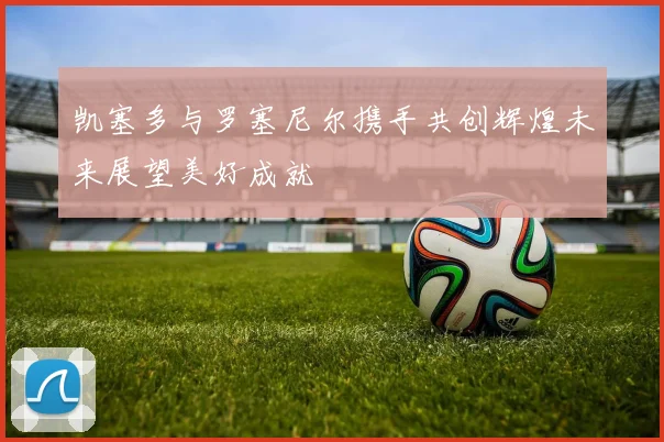 凯塞多与罗塞尼尔携手共创辉煌未来展望美好成就
