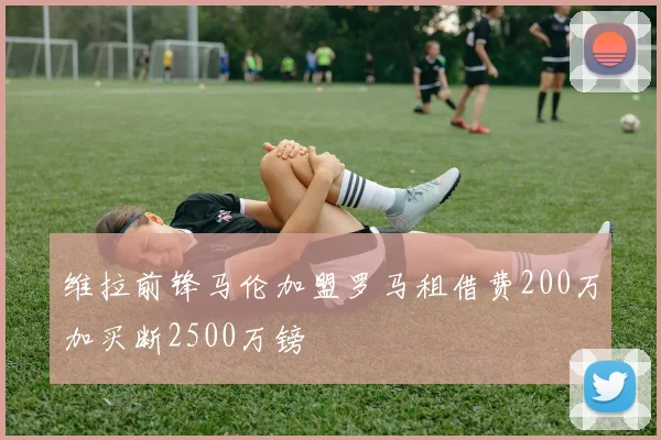 维拉前锋马伦加盟罗马租借费200万加买断2500万镑