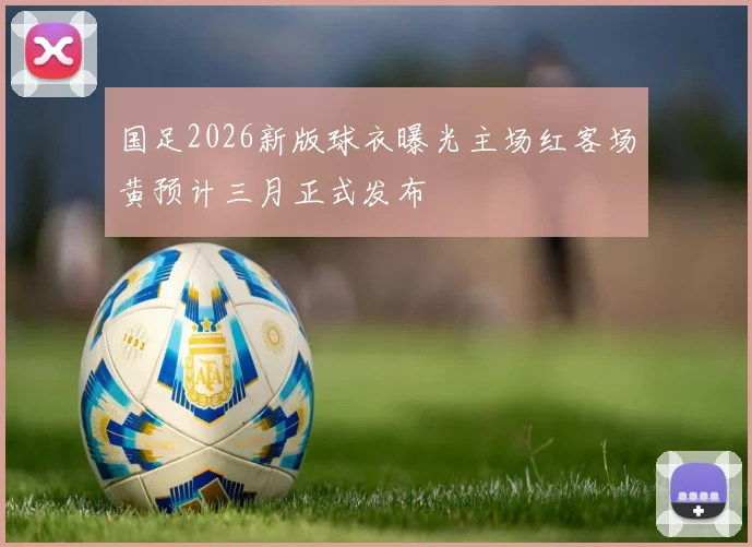 国足2026新版球衣曝光主场红客场黄预计三月正式发布
