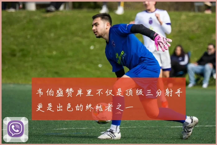 韦伯盛赞库里不仅是顶级三分射手更是出色的终结者之一