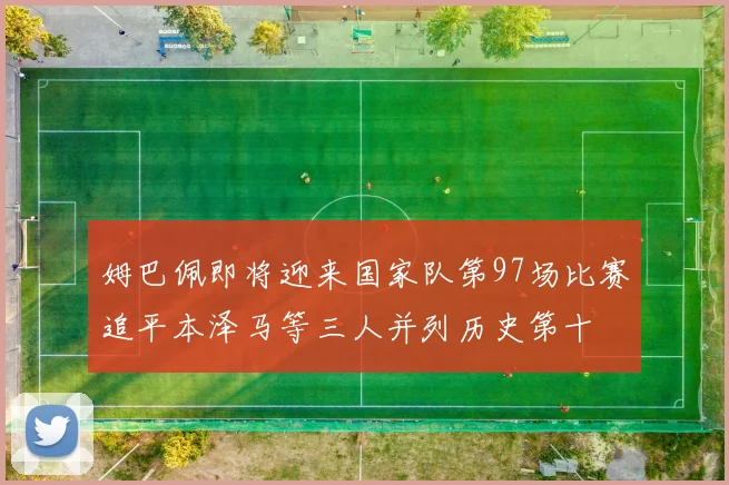 姆巴佩即将迎来国家队第97场比赛追平本泽马等三人并列历史第十