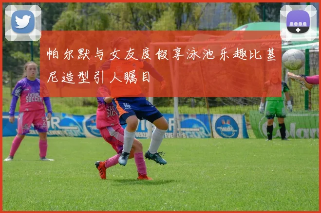 帕尔默与女友度假享泳池乐趣比基尼造型引人瞩目