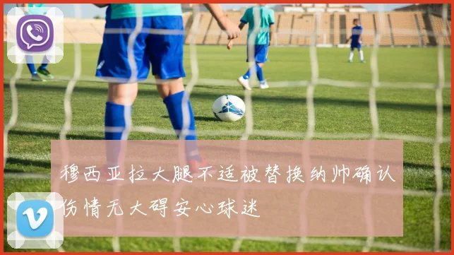 穆西亚拉大腿不适被替换纳帅确认伤情无大碍安心球迷