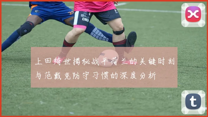 上田绮世揭秘战平荷兰的关键时刻与范戴克防守习惯的深度分析