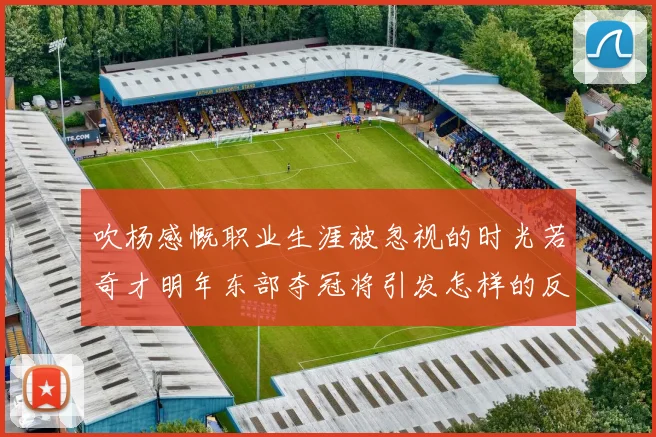 吹杨感慨职业生涯被忽视的时光若奇才明年东部夺冠将引发怎样的反响
