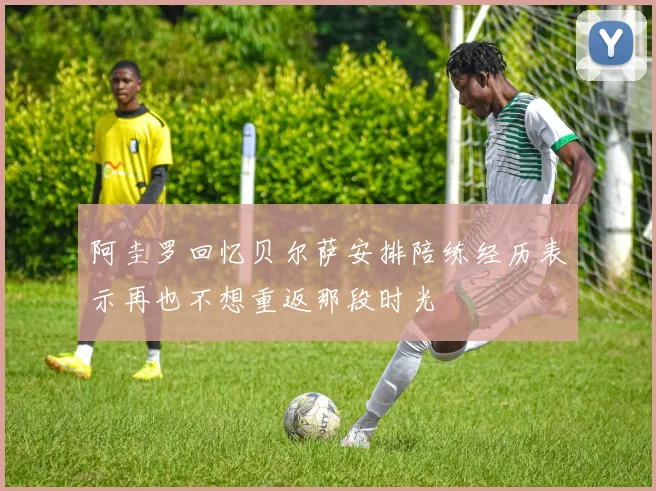 阿圭罗回忆贝尔萨安排陪练经历表示再也不想重返那段时光