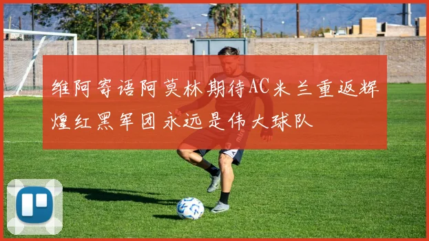 维阿寄语阿莫林期待AC米兰重返辉煌红黑军团永远是伟大球队