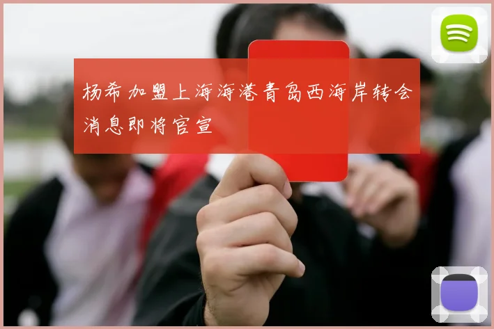 杨希加盟上海海港青岛西海岸转会消息即将官宣
