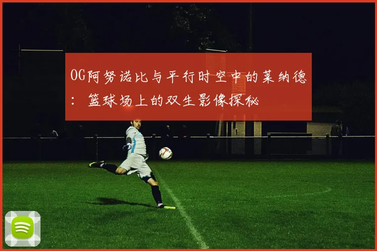 OG阿努诺比与平行时空中的莱纳德：篮球场上的双生影像探秘