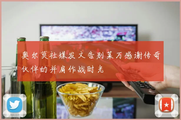奥尔莫社媒发文告别莱万感谢传奇伙伴的并肩作战时光