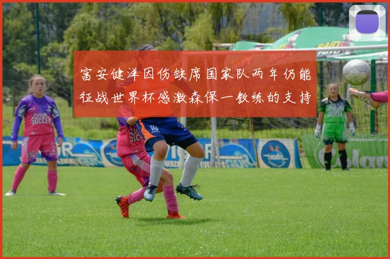 富安健洋因伤缺席国家队两年仍能征战世界杯感激森保一教练的支持与信任